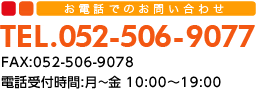 お電話でのお問い合わせ TEL:052-506-9077 FAX:052-506-9078　電話受付時間:月～金 10:00～19:00