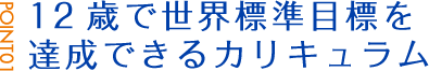 POINT01:12歳で世界標準目標を達成できるカリキュラム