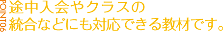 POINT06:途中入会やクラスの統合などにも対応できる教材です。